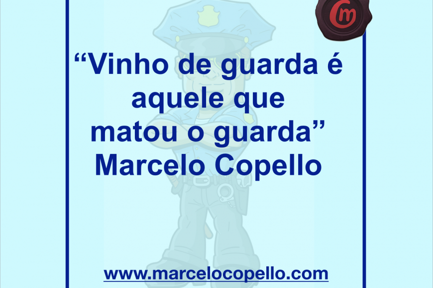 “Vinho de guarda é aquele que  matou o guarda” Marcelo Copello
